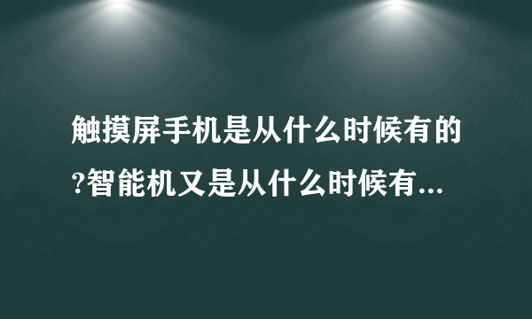 触摸屏手机是从什么时候有的?智能机又是从什么时候有的?要具体时间