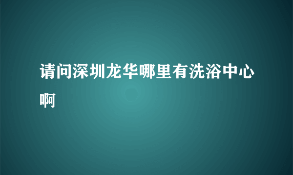 请问深圳龙华哪里有洗浴中心啊