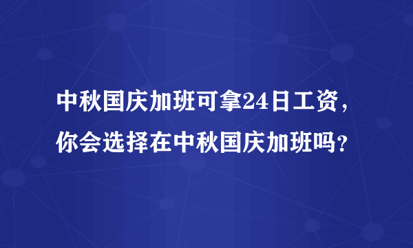 中秋国庆加班可拿24日工资，你会选择在中秋国庆加班吗？