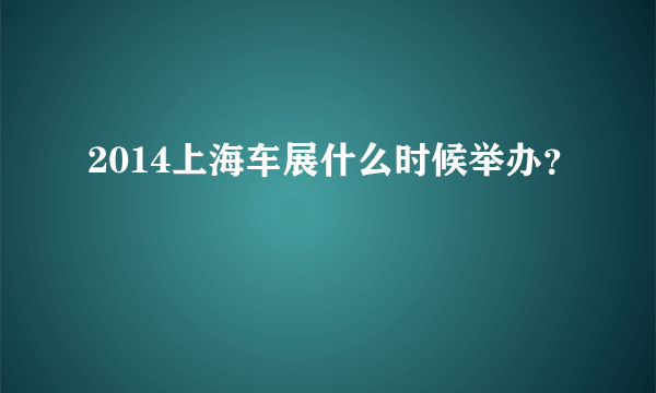 2014上海车展什么时候举办？