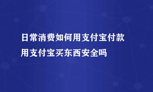 日常消费如何用支付宝付款 用支付宝买东西安全吗