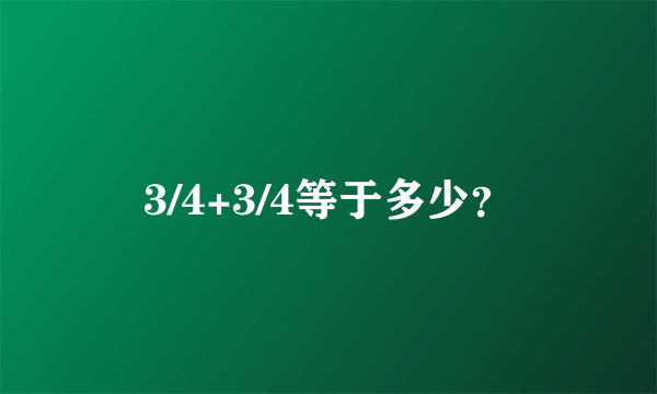 3/4+3/4等于多少？