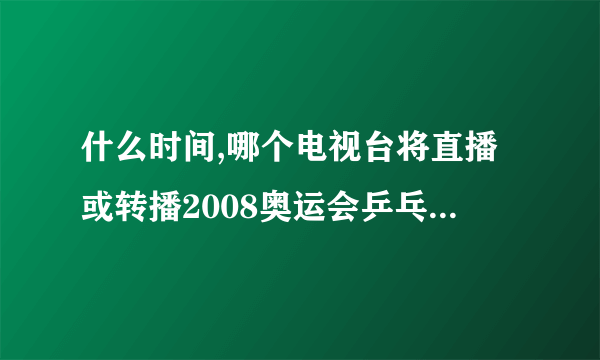 什么时间,哪个电视台将直播或转播2008奥运会乒乓球女子团体决赛(中国VS新加坡),以及半决赛(新加坡VS韩国)?