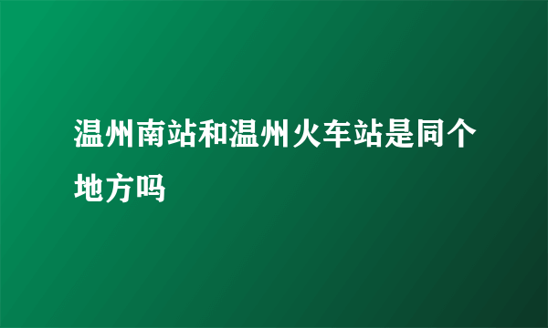 温州南站和温州火车站是同个地方吗