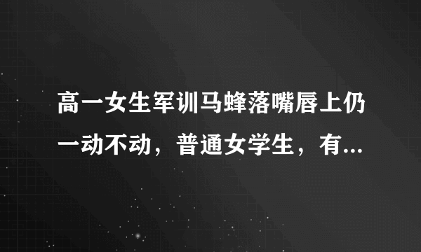 高一女生军训马蜂落嘴唇上仍一动不动，普通女学生，有必要如此磨炼意志吗？