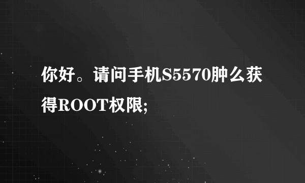 你好。请问手机S5570肿么获得ROOT权限;