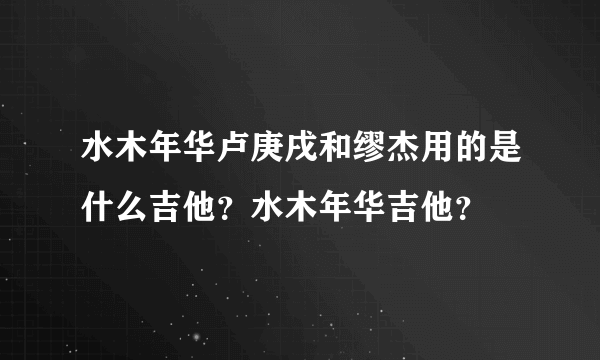 水木年华卢庚戌和缪杰用的是什么吉他？水木年华吉他？