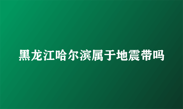 黑龙江哈尔滨属于地震带吗
