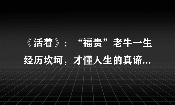 《活着》：“福贵”老牛一生经历坎坷，才懂人生的真谛是“活着”