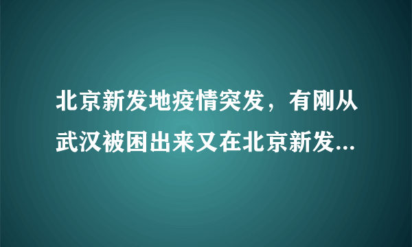 北京新发地疫情突发，有刚从武汉被困出来又在北京新发地被困的。