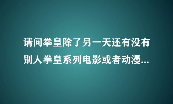 请问拳皇除了另一天还有没有别人拳皇系列电影或者动漫？有吗？要有什么播放器？？