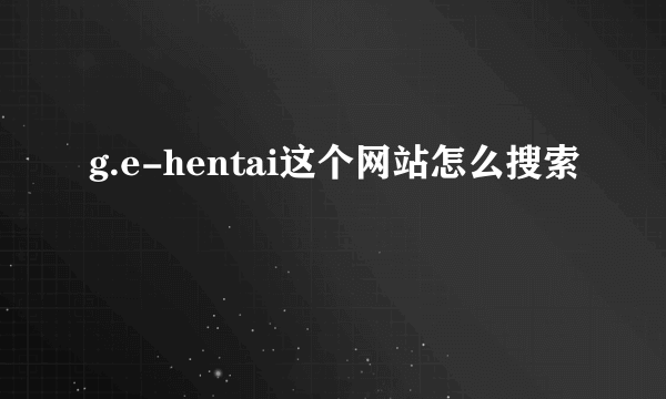 g.e-hentai这个网站怎么搜索