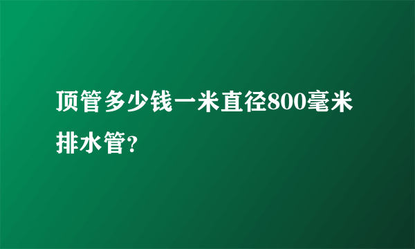 顶管多少钱一米直径800毫米排水管？