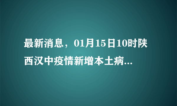 最新消息，01月15日10时陕西汉中疫情新增本土病例0例和新增本土无症状0例