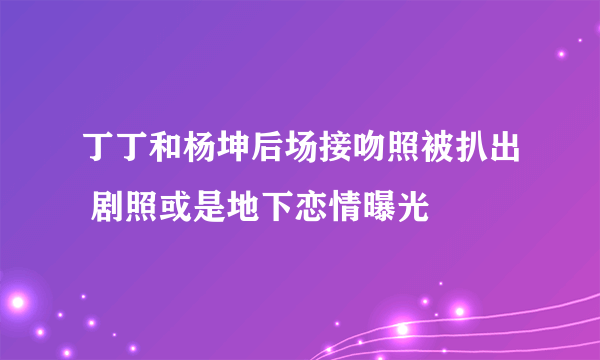 丁丁和杨坤后场接吻照被扒出 剧照或是地下恋情曝光