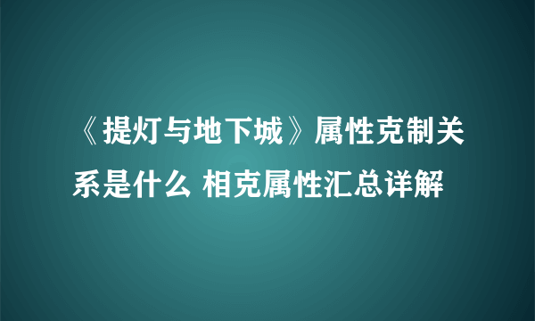 《提灯与地下城》属性克制关系是什么 相克属性汇总详解