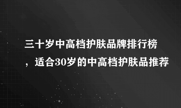 三十岁中高档护肤品牌排行榜，适合30岁的中高档护肤品推荐