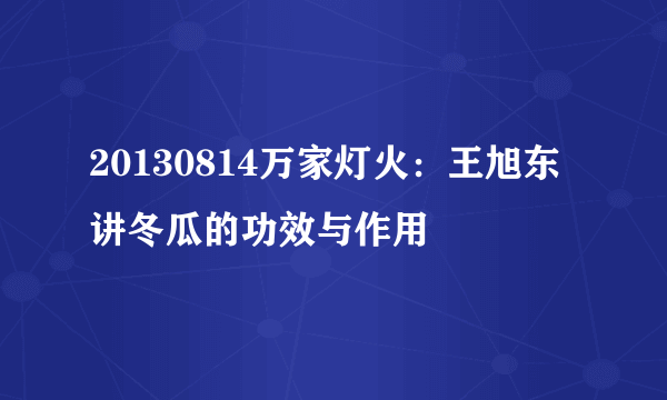 20130814万家灯火：王旭东讲冬瓜的功效与作用