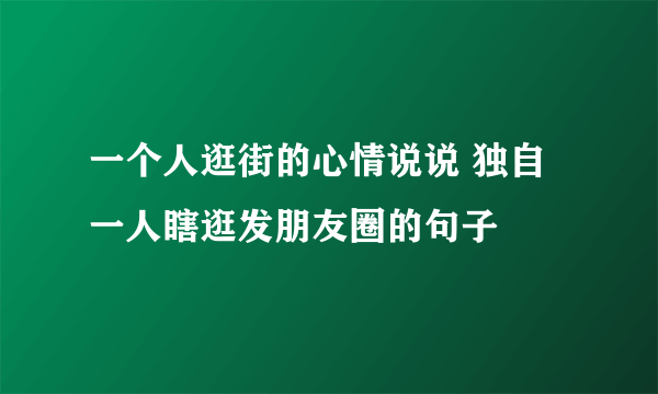 一个人逛街的心情说说 独自一人瞎逛发朋友圈的句子