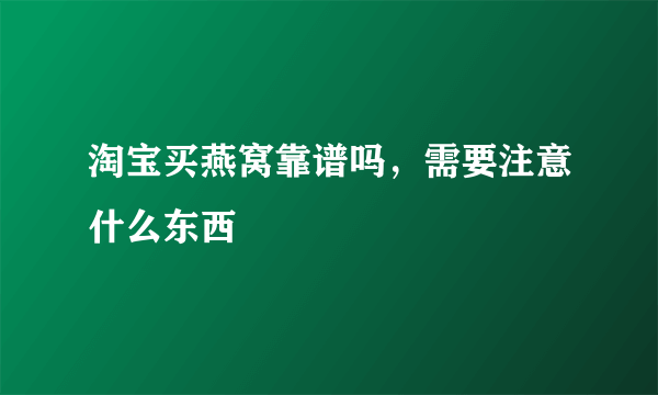 淘宝买燕窝靠谱吗，需要注意什么东西