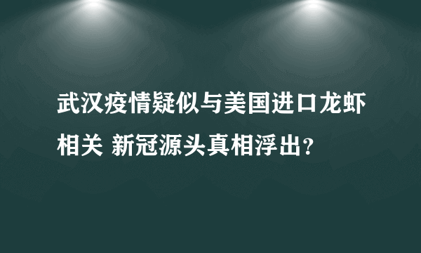 武汉疫情疑似与美国进口龙虾相关 新冠源头真相浮出？