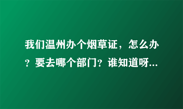 我们温州办个烟草证，怎么办？要去哪个部门？谁知道呀？求助~！