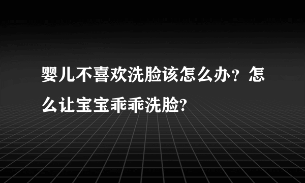 婴儿不喜欢洗脸该怎么办？怎么让宝宝乖乖洗脸?