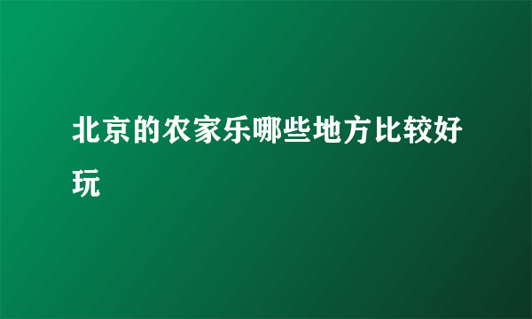 北京的农家乐哪些地方比较好玩