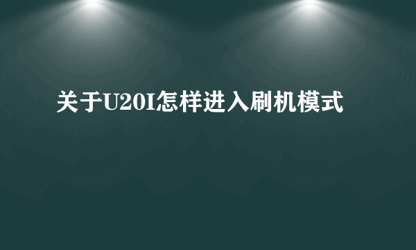 关于U20I怎样进入刷机模式