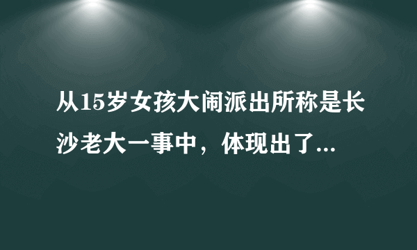 从15岁女孩大闹派出所称是长沙老大一事中，体现出了什么问题？