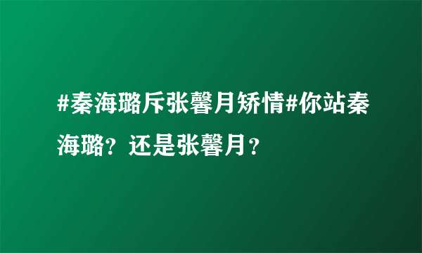 #秦海璐斥张馨月矫情#你站秦海璐？还是张馨月？