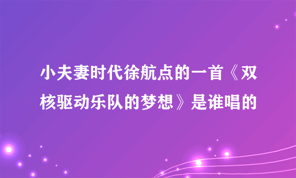 小夫妻时代徐航点的一首《双核驱动乐队的梦想》是谁唱的