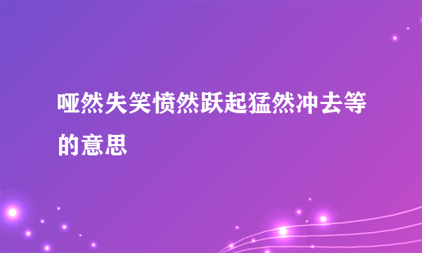 哑然失笑愤然跃起猛然冲去等的意思