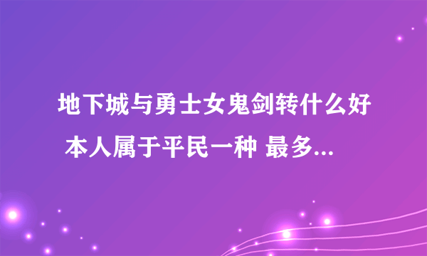 地下城与勇士女鬼剑转什么好 本人属于平民一种 最多用的rmb大约1000 时间还是有的