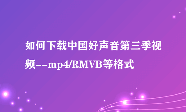 如何下载中国好声音第三季视频--mp4/RMVB等格式