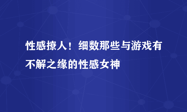 性感撩人！细数那些与游戏有不解之缘的性感女神