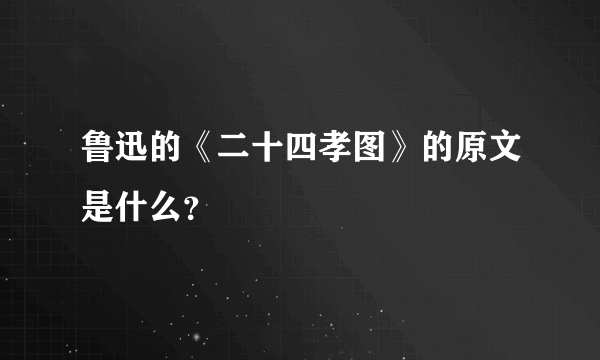 鲁迅的《二十四孝图》的原文是什么？