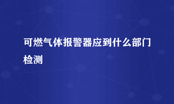 可燃气体报警器应到什么部门检测