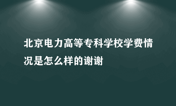 北京电力高等专科学校学费情况是怎么样的谢谢