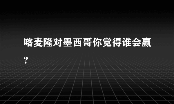 喀麦隆对墨西哥你觉得谁会赢？