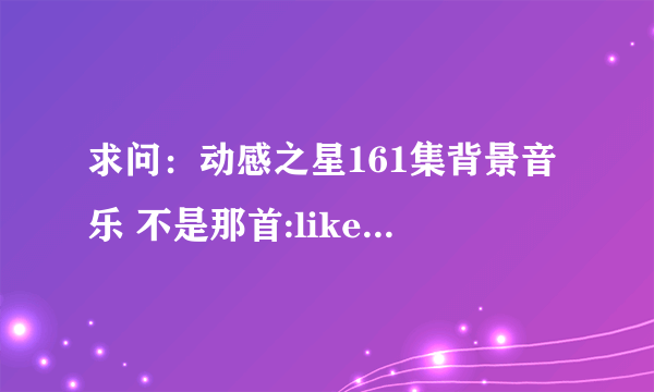 求问：动感之星161集背景音乐 不是那首:like a g6 的电音，我想找的是从1分57秒开始的那一段