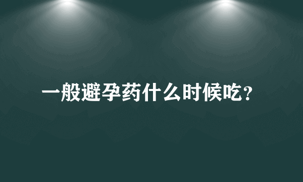 一般避孕药什么时候吃？