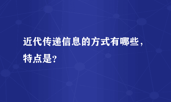 近代传递信息的方式有哪些，特点是？