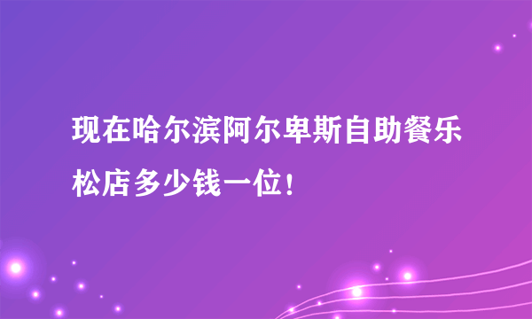 现在哈尔滨阿尔卑斯自助餐乐松店多少钱一位！