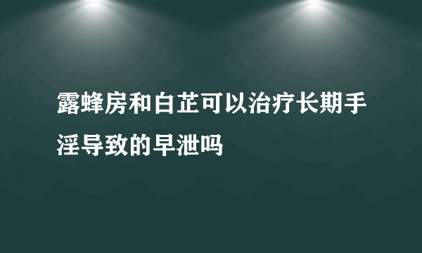 露蜂房和白芷可以治疗长期手淫导致的早泄吗