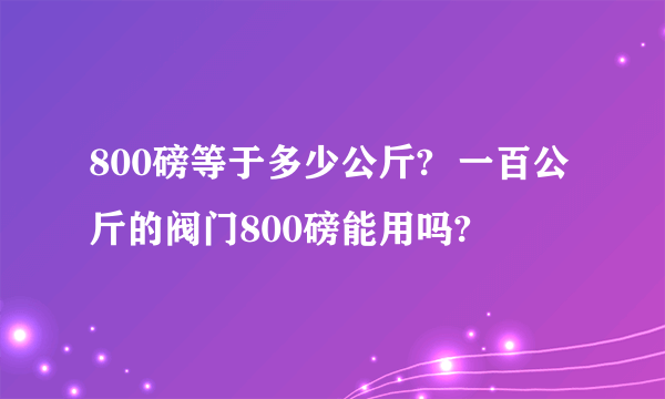 800磅等于多少公斤?  一百公斤的阀门800磅能用吗?