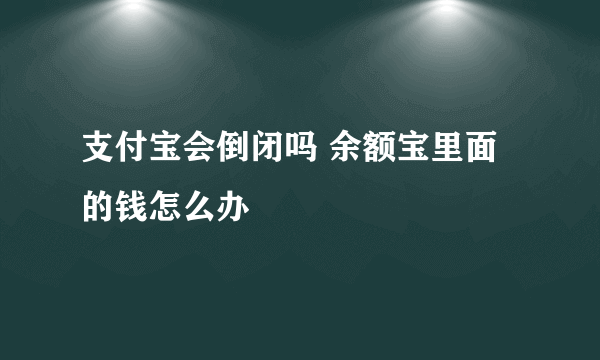 支付宝会倒闭吗 余额宝里面的钱怎么办