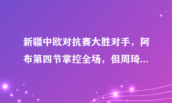 新疆中欧对抗赛大胜对手，阿布第四节掌控全场，但周琦不仅没出场还提前退场，你怎么看？