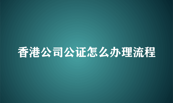 香港公司公证怎么办理流程