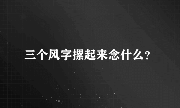 三个风字摞起来念什么？